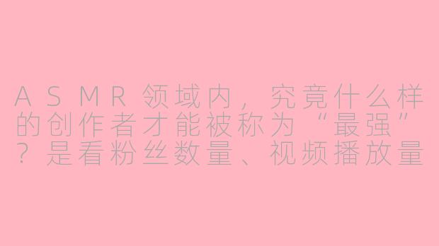 ASMR领域内,究竟什么样的创作者才能被称为“最强”?是看粉丝数量、视频播放量,还是另有更深层的评判标准?-asmr最强