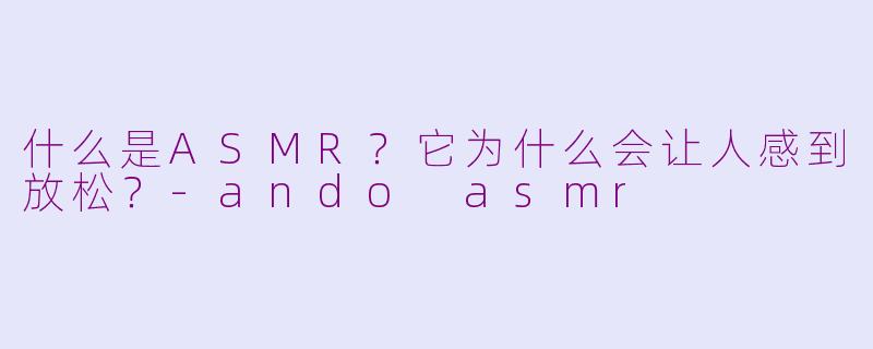 什么是ASMR？它为什么会让人感到放松？-ando asmr