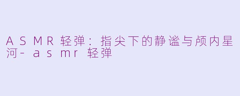 ASMR轻弹:指尖下的静谧与颅内星河-asmr轻弹