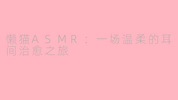 懒猫ASMR:一场温柔的耳间治愈之旅