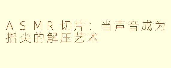 ASMR切片：当声音成为指尖的解压艺术