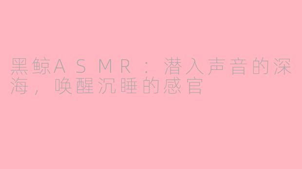 黑鲸ASMR：潜入声音的深海，唤醒沉睡的感官