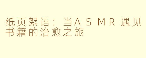 纸页絮语：当ASMR遇见书籍的治愈之旅