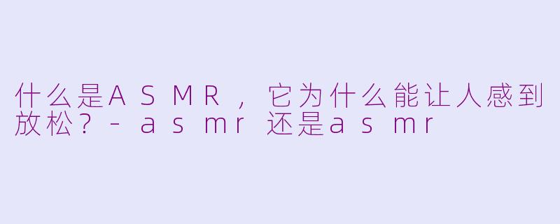 什么是ASMR,它为什么能让人感到放松?-asmr还是asmr