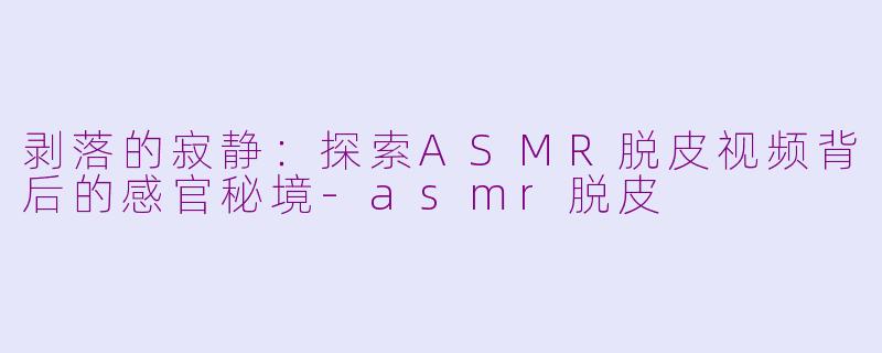 剥落的寂静:探索ASMR脱皮视频背后的感官秘境-asmr脱皮