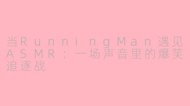 当RunningMan遇见ASMR：一场声音里的爆笑追逐战