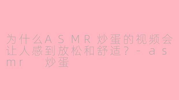 为什么ASMR炒蛋的视频会让人感到放松和舒适?-asmr 炒蛋