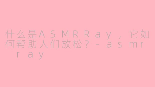什么是ASMRRay，它如何帮助人们放松？-asmr ray