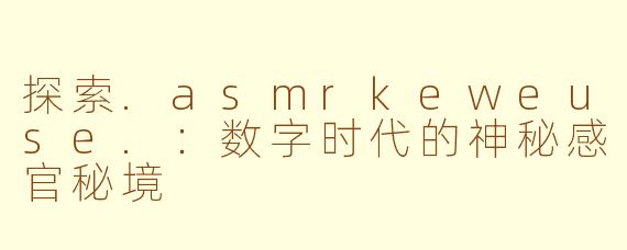 探索.asmrkeweuse.：数字时代的神秘感官秘境