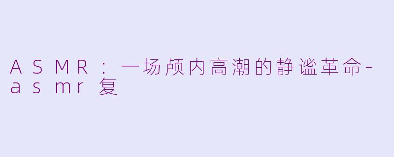 ASMR：一场颅内高潮的静谧革命-asmr复