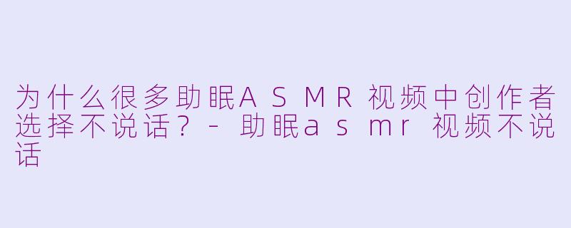 为什么很多助眠ASMR视频中创作者选择不说话？