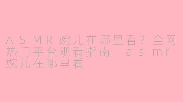 ASMR婉儿在哪里看？全网热门平台观看指南-asmr婉儿在哪里看