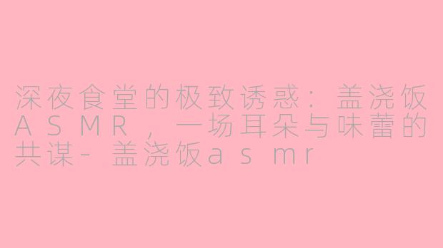 深夜食堂的极致诱惑：盖浇饭ASMR，一场耳朵与味蕾的共谋
