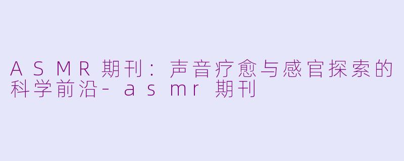 ASMR期刊:声音疗愈与感官探索的科学前沿-asmr期刊