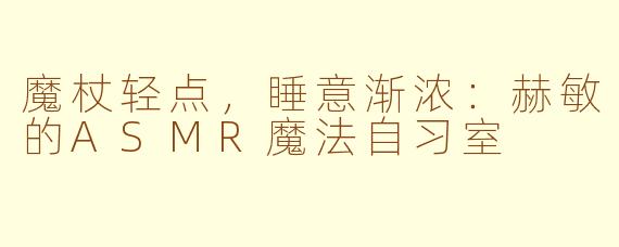 魔杖轻点,睡意渐浓:赫敏的ASMR魔法自习室