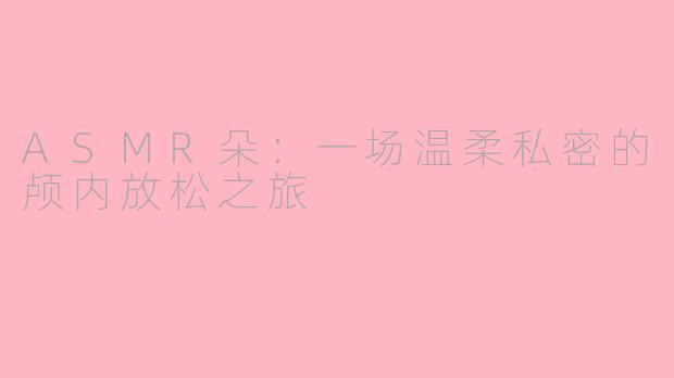 ASMR朵：一场温柔私密的颅内放松之旅