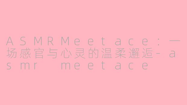 ASMRMeetace:一场感官与心灵的温柔邂逅-asmr meetace