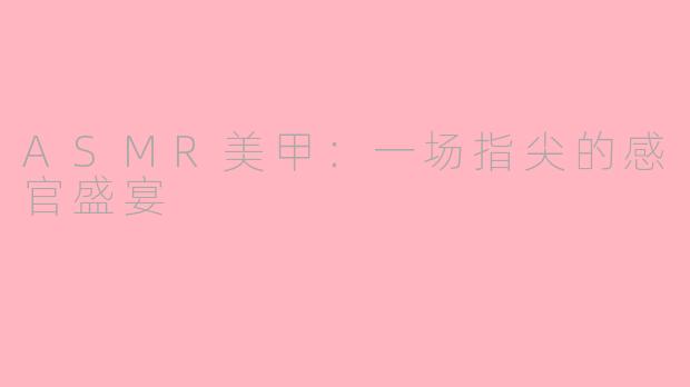ASMR美甲：一场指尖的感官盛宴