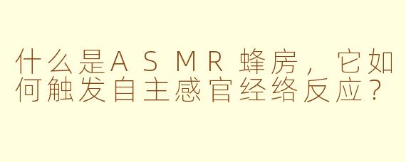 什么是ASMR蜂房,它如何触发自主感官经络反应?