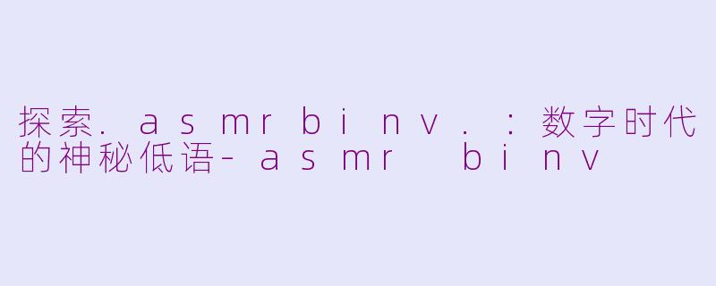 探索.asmrbinv.:数字时代的神秘低语-asmr binv