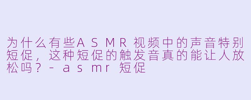 为什么有些ASMR视频中的声音特别短促,这种短促的触发音真的能让人放松吗?-asmr短促