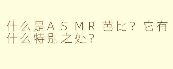 什么是ASMR芭比?它有什么特别之处?