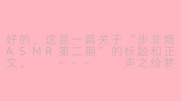 好的，这是一篇关于“步非烟ASMR第二期”的标题和正文。

---

声之绮梦，心之涟漪：步非烟ASMR第二期深度品鉴-Asmr步非烟第二期
