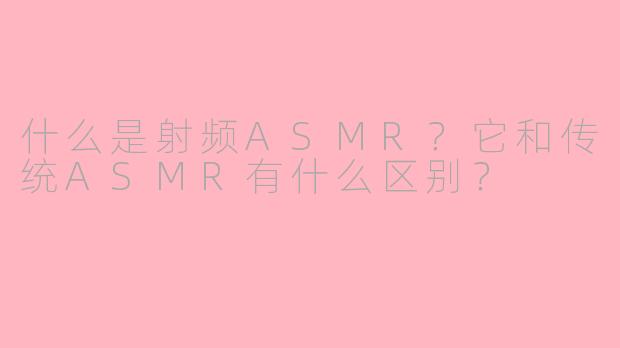 什么是射频ASMR？它和传统ASMR有什么区别？