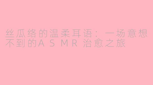 丝瓜络的温柔耳语：一场意想不到的ASMR治愈之旅
