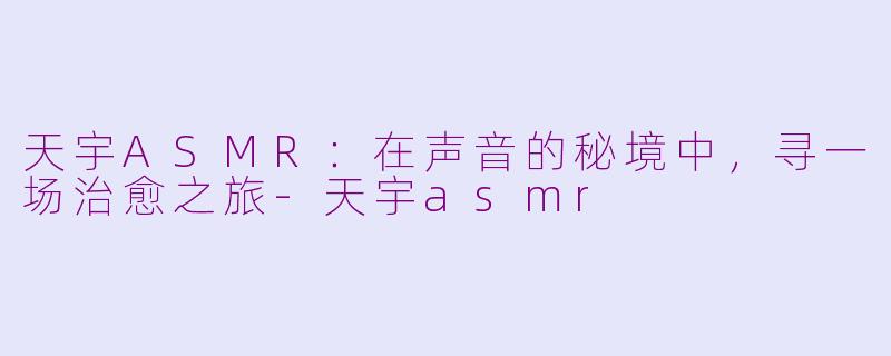 天宇ASMR：在声音的秘境中，寻一场治愈之旅-天宇asmr