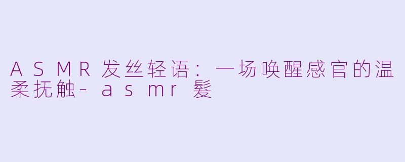 ASMR发丝轻语：一场唤醒感官的温柔抚触-asmr髮