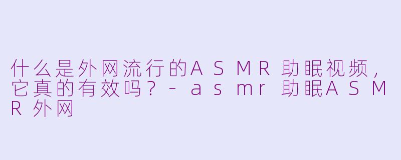 什么是外网流行的ASMR助眠视频,它真的有效吗?-asmr助眠ASMR外网