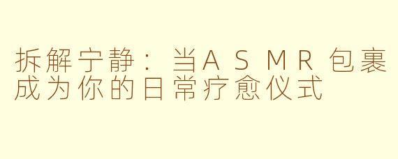拆解宁静：当ASMR包裹成为你的日常疗愈仪式