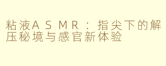 粘液ASMR:指尖下的解压秘境与感官新体验
