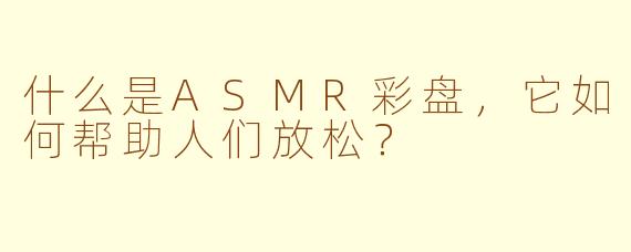 什么是ASMR彩盘,它如何帮助人们放松?