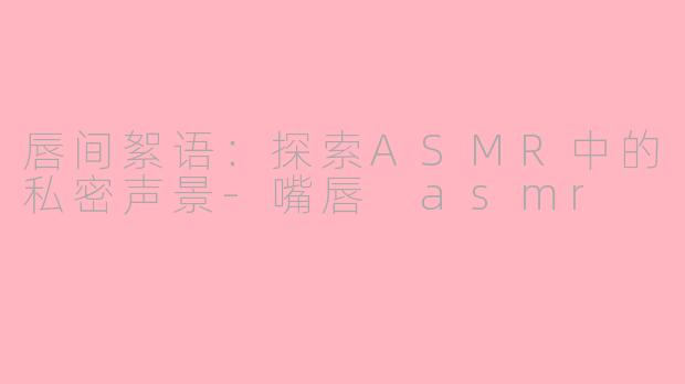 唇间絮语：探索ASMR中的私密声景