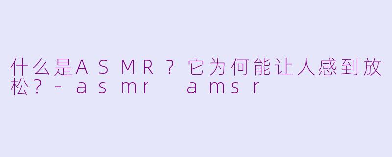 什么是ASMR？它为何能让人感到放松？-asmr amsr