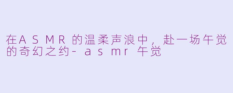 在ASMR的温柔声浪中，赴一场午觉的奇幻之约-asmr午觉
