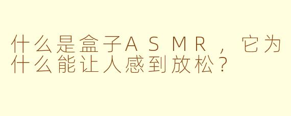 什么是盒子ASMR,它为什么能让人感到放松?