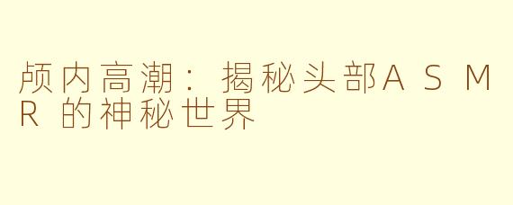 颅内高潮:揭秘头部ASMR的神秘世界
