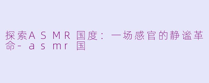探索ASMR国度:一场感官的静谧革命-asmr国