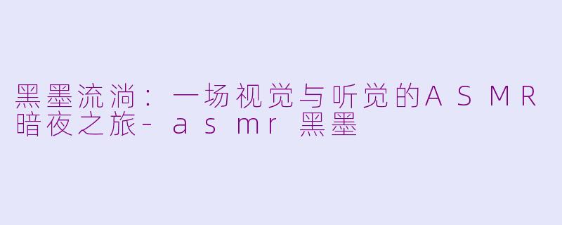 黑墨流淌:一场视觉与听觉的ASMR暗夜之旅-asmr黑墨