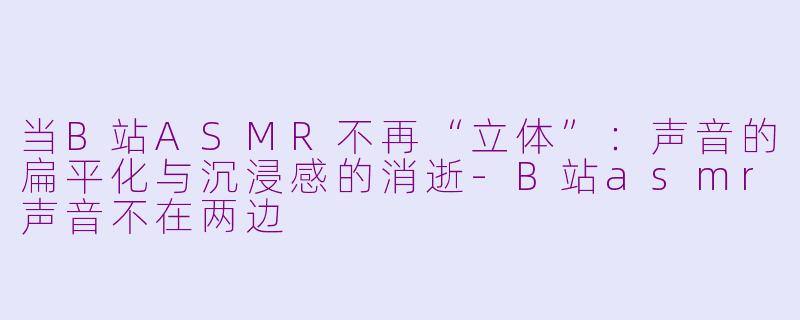 当B站ASMR不再“立体”：声音的扁平化与沉浸感的消逝-B站asmr声音不在两边