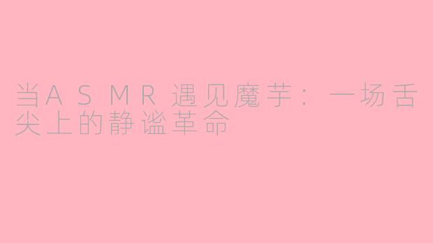 当ASMR遇见魔芋:一场舌尖上的静谧革命