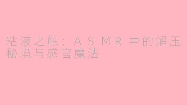 粘液之触:ASMR中的解压秘境与感官魔法