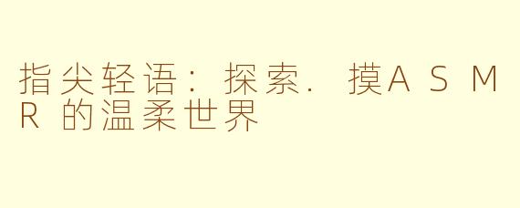 指尖轻语:探索.摸ASMR的温柔世界