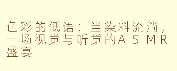 色彩的低语：当染料流淌，一场视觉与听觉的ASMR盛宴