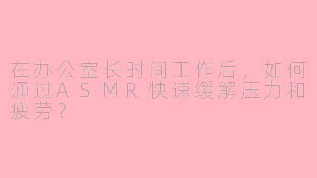 在办公室长时间工作后，如何通过ASMR快速缓解压力和疲劳？