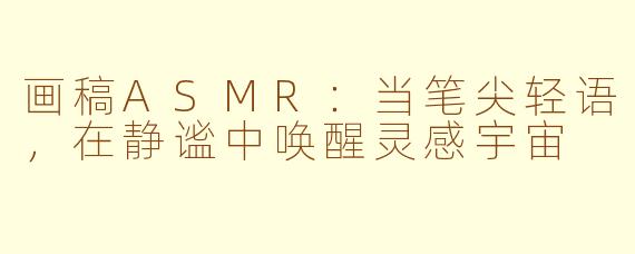 画稿ASMR：当笔尖轻语，在静谧中唤醒灵感宇宙
