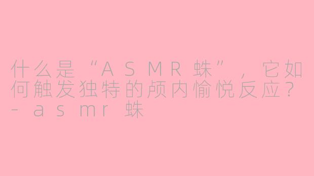 什么是“ASMR蛛”，它如何触发独特的颅内愉悦反应？